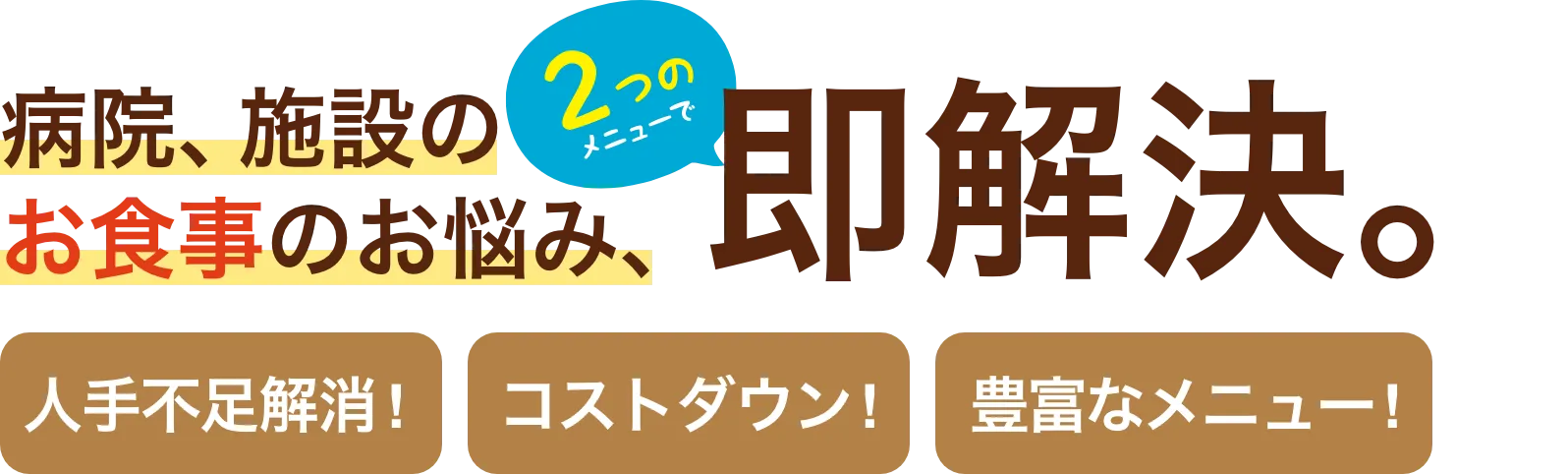 2つのメニューで病院、施設のお食事のお悩み、即解決。[人手不足解消！][コストダウン！][豊富なメニュー！]